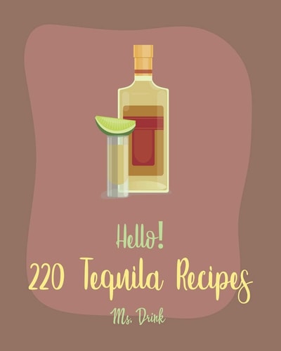 Hello! 220 Tequila Recipes Best Tequila Cookbook Ever For Beginners [Rum Cocktail Recipe Book, Margarita Recipes, Watermelon Recipes, Vodka Cocktail Recipes, Frozen Cocktail Recipe Book] [Book 1]