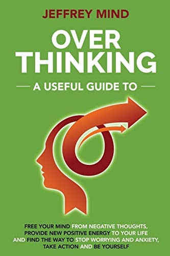 Overthinking A Useful Guide to Free Your Mind from Negative Thoughts, Provide New Positive Energy to Your Life and Find the Way to Stop Worrying and End Anxiety, Take Action and Be Yourself
