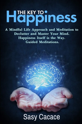 The Key to Happiness A Mindful Life Approach and Meditation to Declutter Your Mind. Happiness Itself It the Way. Guided Meditations