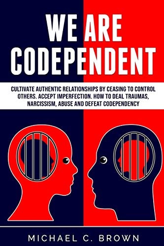 We Are Codependent. Cultivate Authentic Relationships by Ceasing to Control Others. Accept Imperfection. How to Deal Traumas, Narcissism, Abuse and Defeat Codependency