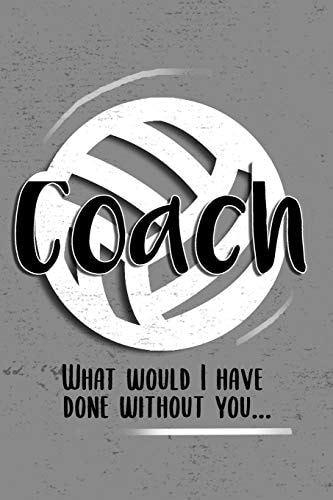 COACH! What Would I Have Done Without You! 6x9 Notebook, Ruled, Funny, Thankyou Gift, Appreciation for Women/men Coach Or Retirement Gift Ideas for Any Sport Basketball, Softball, Volleyball, Soccer