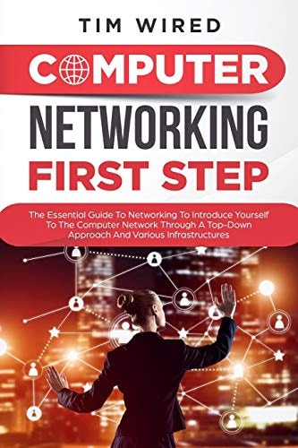 Computer Networking First Step The Essential Guide To Networking To Introduce Yourself To The Computer Network Through a Top-down Approach And Various Infrastructures