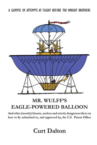 Mr. Wulff's Eagle-Powered Balloon And Other (mostly) Bizarre, Useless and Utterly Dangerous Ideas on How to Fly Submitted to the U. S. Patent Office Before the Wright Brothers Soared