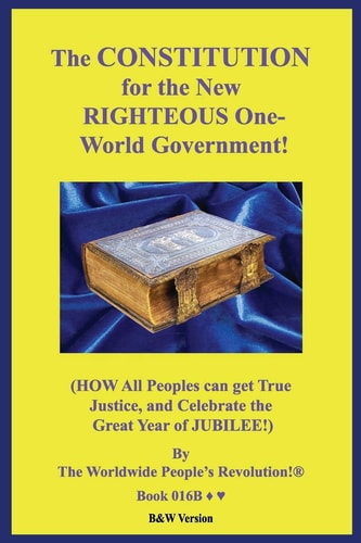 The CONSTITUTION for the New RIGHTEOUS One-World Government! (HOW All Peoples Can Get True Justice, and Celebrate the Great Year of JUBILEE!) B&W Version