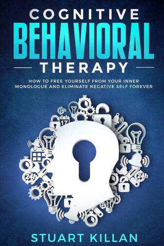 Cognitive Behavioral Therapy How to Free Yourself from Your Inner Monologue and Eliminate Negative Self Forever