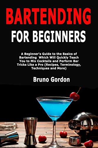 Bartending for Beginners A Beginner's Guide to the Basics of Bartending Which Will Quickly Teach You to Mix Cocktails and Perform Bar Tricks Like a Pro (Recipes, Terminology, Techniques and More)
