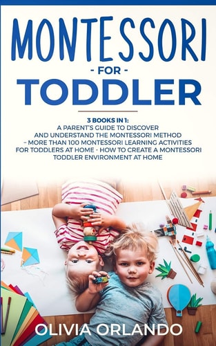 Montessori for Toddler 3 Books in 1 - a Parent's Guide to Discover and Understand the Montessori Method - More Than 100 Activities for Toddlers at Home - How to Create a Montessori Toddler Environment at Home