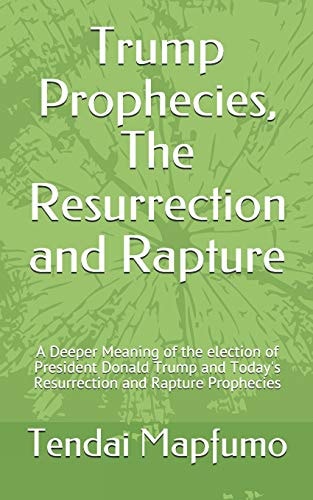 Trump Prophecies, The Resurrection and Rapture A Deeper Revelation of the Election of President Donald Trump and Today's Resurrection and Rapture Prophecies
