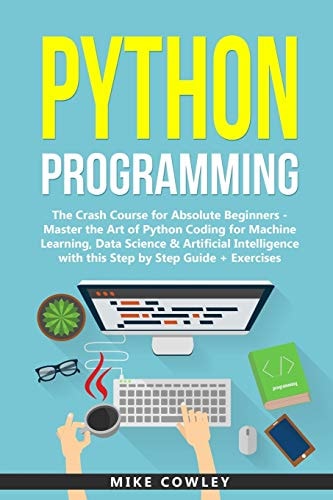 Python Programming The Crash Course for Absolute Beginners - Master the Art of Python Coding for Machine Learning, Data Science & Artificial Intelligence with This Step by Step Guide + Exercises