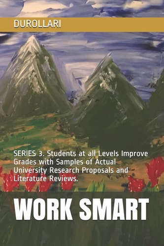 Work Smart SERIES 3. Students at All Levels Improve Grades with Samples of Actual University Research Proposals and Literature Reviews.