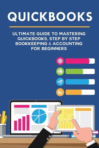 Quickbooks Ultimate Guide to Mastering QuickBooks, Step by Step Bookkeeping and Accounting for Beginners