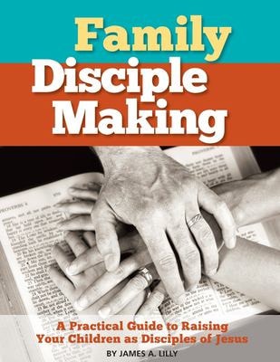 Family Disciple Making A Practical Guide to Raising Your Children As Disciples of Jesus