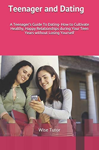 Teenager and Dating A Girl's Guide To Dating: How to Cultivate Healthy, Happy Relationships During Your Teen Years Without Losing Yourself.