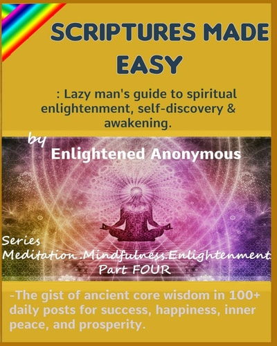 Scriptures Made Easy Lazy Man's Guide to Spiritual Enlightenment, Self-Discovery & Awakening. : -the Gist of Ancient Core Wisdom in 100+ Daily Posts for Success, Happiness, Inner Peace, and Prosperity