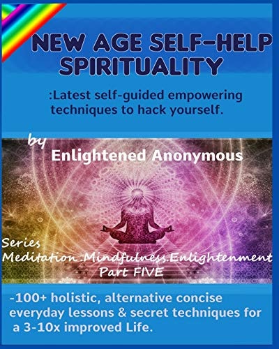 New Age Self-Help Spirituality Latest Self-Guided Empowering Techniques to Hack Yourself. : -100+ Holistic, Alternative Concise Everyday Lessons & Secret Techniques for a 3-10x Improved Life