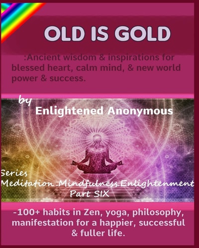 Old Is Gold Ancient Wisdom & Inspirations for Blessed Heart, Calm Mind, & New World Power & Success. : -100+ Habits in Zen, Yoga, Philosophy, Manifestation for a Happier, Successful & Fuller Life