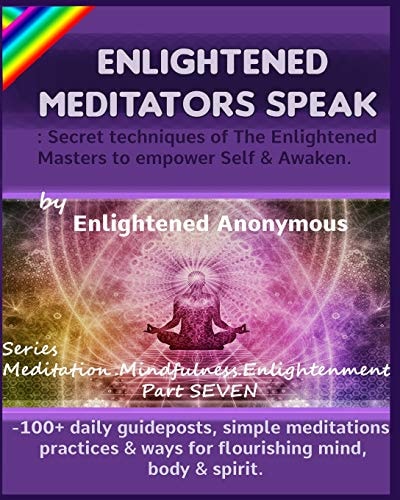 Enlightened Meditators Speak Secret Techniques of The Enlightened Masters to Empower Self & Awaken.: -100+ Daily Guideposts, Simple Meditations, Practices & Ways for Flourishing Mind, Body & Spirit.