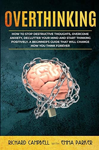 Overthinking How to Stop Destructive Thoughts, Overcome Anxiety, Declutter Your Mind and Start Thinking Positively. a Beginner's Guide That Will Change How You Think Forever