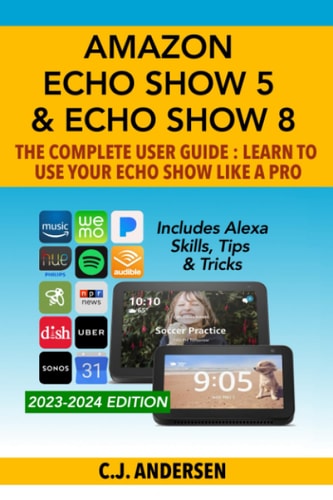 Amazon Echo Show 5 and Echo Show 8 the Complete User Guide - Learn to Use Your Echo Show Like a Pro Includes Alexa Skills, Tips and Tricks