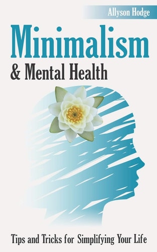 Minimalism and Mental Health Tips and Tricks for Simplifying Your Life