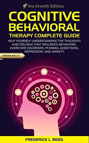 Cognitive Behavioral Therapy Complete Guide Help Yourself Understanding the Thoughts and Feelings That Influence Behaviors. Overcome Disorders, Phobias, Addictions, Depression, and Anxiety
