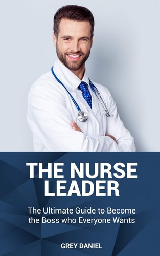 The Nurse Leader Leadership in Healthcare Organizations - The Ultimate Guide to Becoming the Boss That Everyone Wants