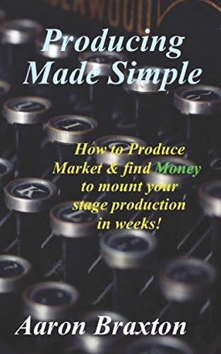 Producing Made Simple How to Produce Market and and Find Money to Mount Your Stage Production in Weeks!