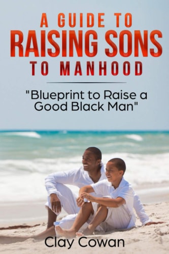A Guide to Raising Sons to Manhood Blueprint to Raise a Good Black Man