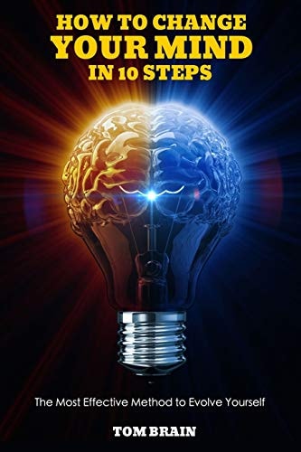 How to Change Your Mind in 10 Steps The Most Effective Method to Evolve Yourself