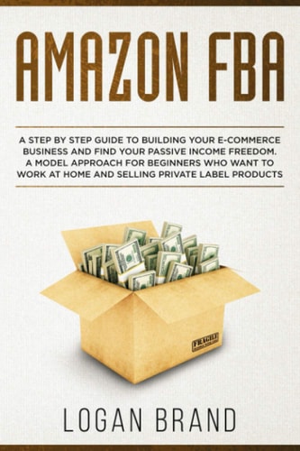 Amazon FBA A Step By Step Guide To Building Your E-Commerce Business And Find Your Passive Income Freedom. A Model Approach For Beginners Who Want To Work At Home And Selling Private Label Products.