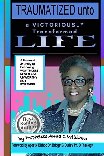 Traumatized Unto a Victoriously Transformed Life A Journey of Becoming Worthless Never and Unworthy Not Forever!