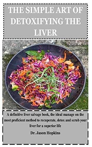 The Simple Art of Detoxifying the Liver A Definitive Liver Salvage Book, the Ideal Manage on the Most Proficient Method to Recuperate, Detox and Scrub Your Liver for a Superior Life
