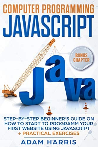 Computer Programming Javascript Step-by-step Beginner's Guide on how to Start to Programm Your First Website Using Javascript + Practical Exercises