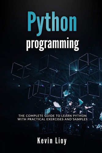 Python Programming The Complete Guide to Learn Python with Practical Exercises and Samples. Includes Python for Beginners and Python Advanced Programming.
