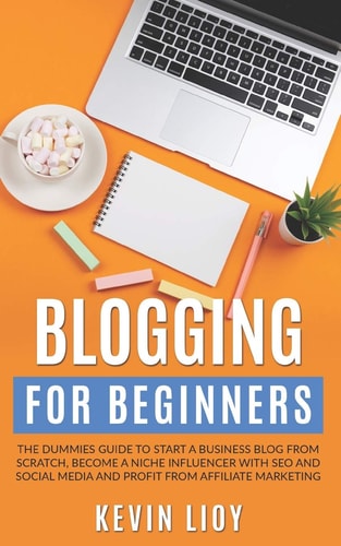 Blogging for Beginners The Dummies Guide to Start a Business Blog from Scratch, Become a Niche Influencer with SEO and Social Media and Profit from Affiliate Marketing
