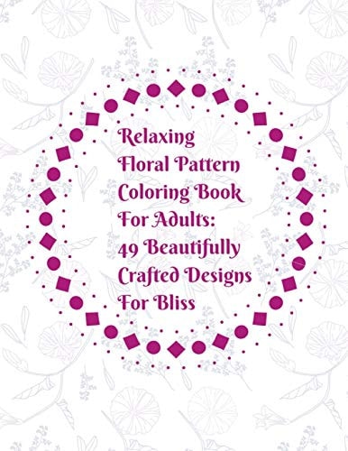 Relaxing Floral Pattern Coloring Book For Adults 49 Beautifully Crafted Designs For Bliss: Coloring Book Gift Great For Nature Enthusiasts, Artists, Flower Lovers Fun Easy Pages And Sheets To Color For Stress Relief And Relaxation Activities.