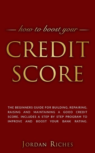 Credit Score The Beginners Guide for Building, Repairing, Raising and Maintaining a Good Credit Score. Includes a Step by Step Program to Improve and Boost Your Bank Rating.