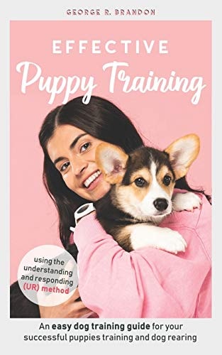 Effective Puppy Training An Easy Dog Training Guide for Your Successful Puppies Training and Dog Rearing Using the Understanding and Responding (UR) Method