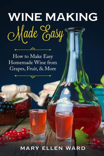 Wine Making Made Easy How to Make Easy Homemade Wine from Grapes, Fruit, & More