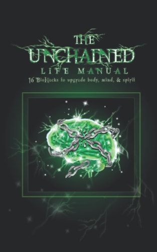 The Unchained Life Manual 16 Biohacks to Upgrade Body, Mind, and Spirit