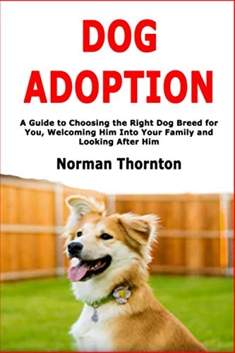 Dog Adoption A Guide to Choosing the Right Dog Breed for You, Welcoming Him Into Your Family and Looking After Him