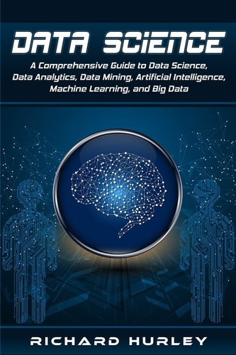 Data Science A Comprehensive Guide to Data Science, Data Analytics, Data Mining, Artificial Intelligence, Machine Learning, and Big Data