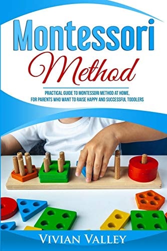 Montessori Method Practical Guide To Montessori Method At Home, For Parents Who Want To Raise Happy And Successful Toddlers