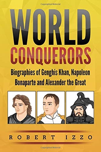 World Conquerors Biographies of Genghis Khan, Napoleon Bonaparte and Alexander the Great