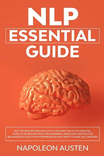 Nlp Essential Guide NLP, the New Technology of Success and This Is the Essential Guide to Neurolinguistic Programming, Written for Beginners But Also for Entrepreneurs Who Want to Have Self-Mastery