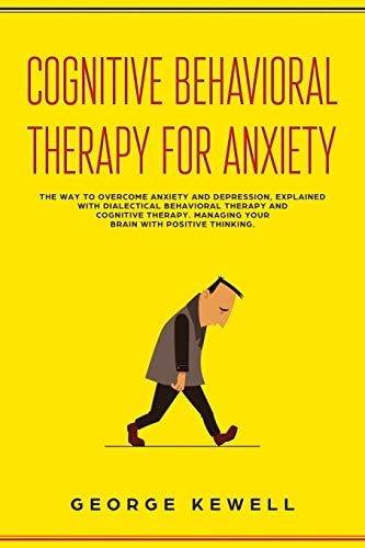 Cognitive Behavioral Therapy for Anxiety The Way to Overcome Anxiety and Depression, Explained with Dialectical Behavioral Therapy and Cognitive Therapy. Managing Your Brain With Positive Thinking