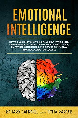 Emotional Intelligence How to Use Emotions to Improve Self-Awareness, Develope Social Skills, Communicate Effectively, Empathize with Others and Defuse Conflict. a Practical Guide for Success