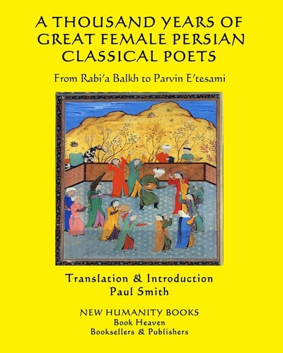 A Thousand Years of Great Female Persian Classical Poets From Rabi'a Balkh to Parvin E'tesami