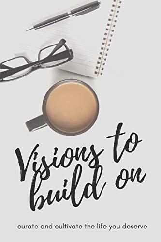 Visions to Build On Curate and Cultivate the Life You Deserve