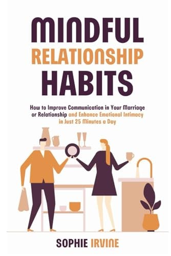 Mindful Relationship Habits How to Improve Communication in Your Marriage Or Relationship and Enhance Emotional Intimacy in Just 25 Minutes a Day